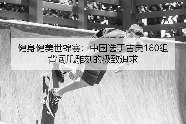 健身健美世锦赛：中国选手古典180组背阔肌雕刻的极致追求