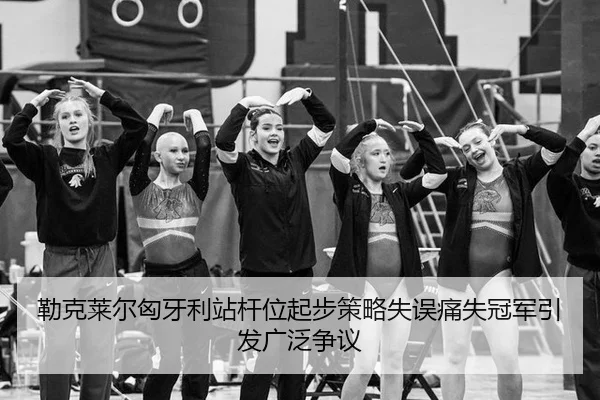 勒克莱尔匈牙利站杆位起步策略失误痛失冠军引发广泛争议