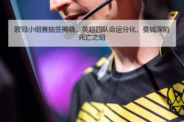 欧冠小组赛抽签揭晓，英超四队命运分化，曼城深陷死亡之组