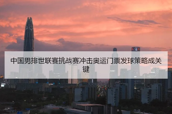中国男排世联赛挑战赛冲击奥运门票发球策略成关键