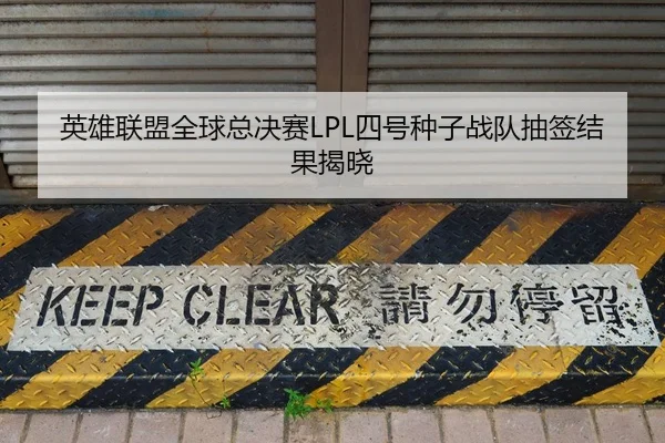 英雄联盟全球总决赛LPL四号种子战队抽签结果揭晓