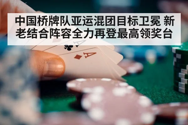 中国桥牌队亚运混团目标卫冕 新老结合阵容全力再登最高领奖台