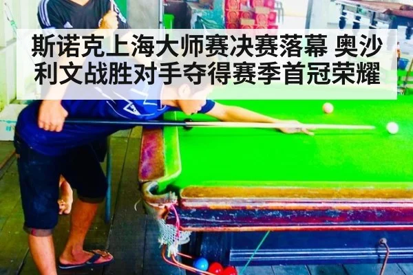 斯诺克上海大师赛决赛落幕 奥沙利文战胜对手夺得赛季首冠荣耀
