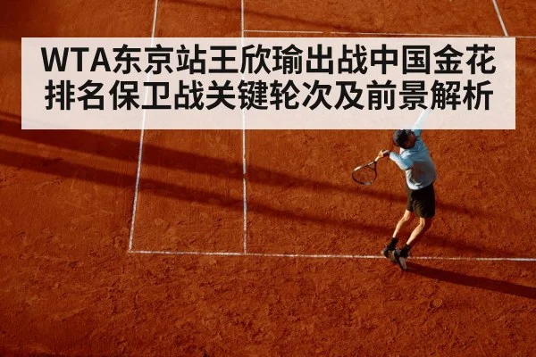 WTA东京站王欣瑜出战中国金花排名保卫战关键轮次及前景解析